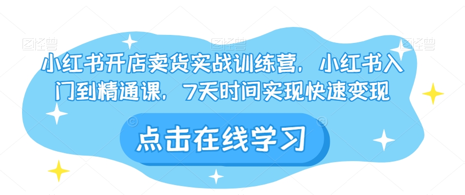 小红书开店卖货实战训练营，小红书入门到精通课，7天时间实现快速变现-福喜网创