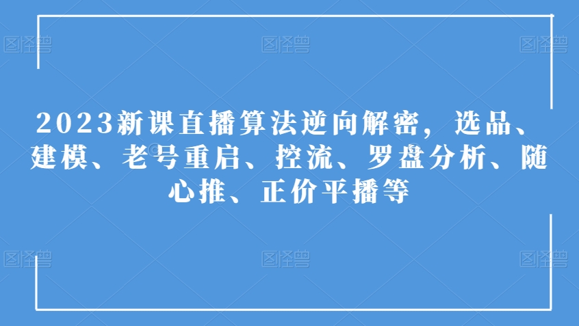 2023新课直播算法逆向解密，选品、建模、老号重启、控流、罗盘分析、随心推、正价平播等-福喜网创