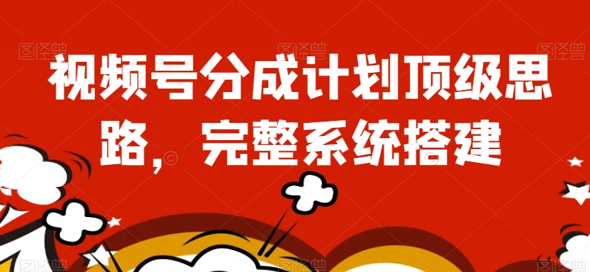 视频号分成计划顶级思路，完整系统搭建【揭秘】-福喜网创