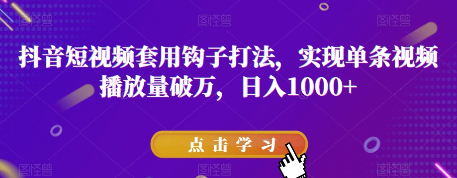 抖音短视频套用钩子打法，实现单条视频播放量破万，日入1000+【揭秘】-福喜网创