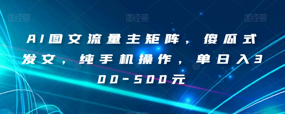 AI图文流量主矩阵，傻瓜式发文，纯手机操作，单日入300-500元【揭秘】-福喜网创