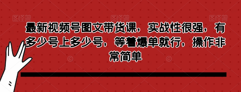 最新视频号图文带货课，实战性很强，有多少号上多少号，等着爆单就行，操作非常简单-福喜网创