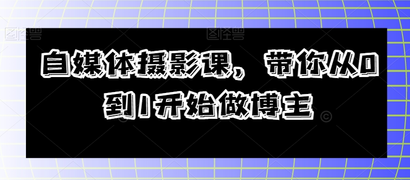 自媒体摄影课，带你从0到1开始做博主-福喜网创