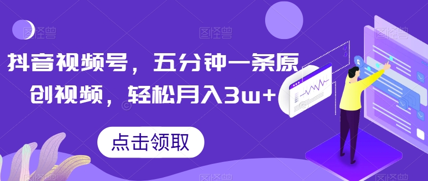 抖音视频号，五分钟一条原创视频，轻松月入3w+【独家秘诀，传授赚钱方法】【揭秘】-福喜网创