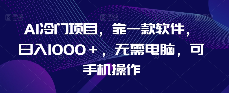 AI冷门项目，靠一款软件，日入1000＋，无需电脑，可手机操作【揭秘】-福喜网创