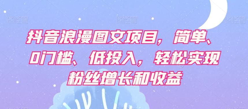 抖音浪漫图文项目，简单、0门槛、低投入，轻松实现粉丝增长和收益-福喜网创