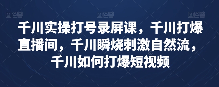 千川实操打号录屏课，千川打爆直播间，千川瞬烧刺激自然流，千川如何打爆短视频-福喜网创