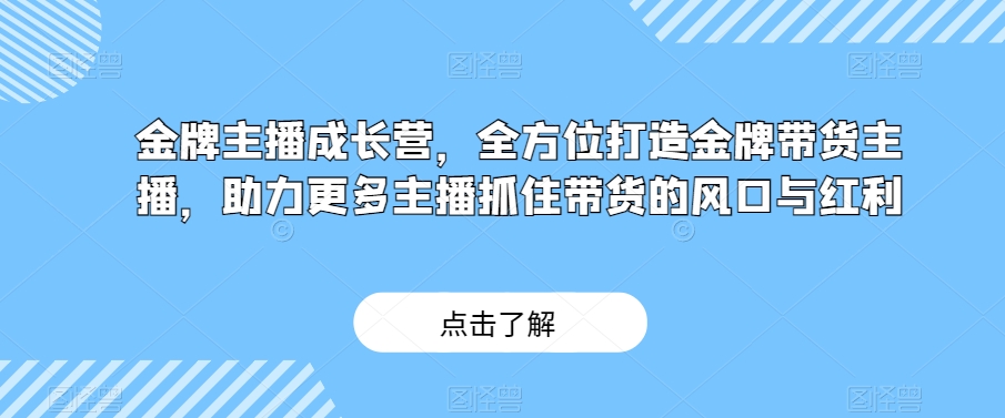 金牌主播成长营，全方位打造金牌带货主播，助力更多主播抓住带货的风口与红利-福喜网创