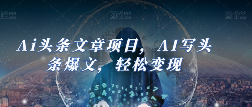 Ai头条文章项目，AI写头条爆文，轻松变现-福喜网创