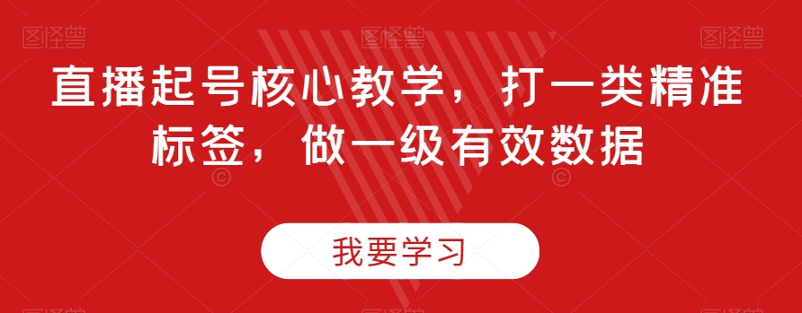 直播起号核心教学，打一类精准标签，做一级有效数据-福喜网创