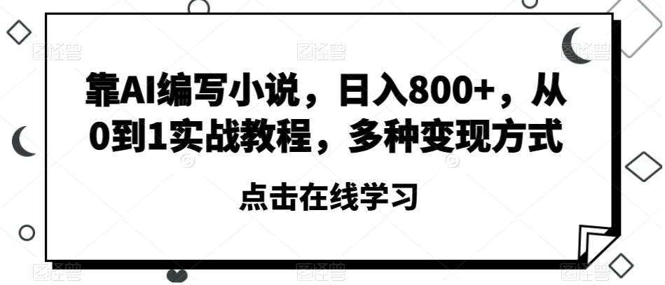 靠AI编写小说，日入800+，从0到1实战教程，多种变现方式【揭秘】-福喜网创