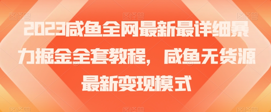 2023咸鱼全网最新最详细暴力掘金全套教程，咸鱼无货源最新变现模式【揭秘】-福喜网创