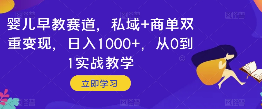 婴儿早教赛道，私域+商单双重变现，日入1000+，从0到1实战教学【揭秘】-福喜网创