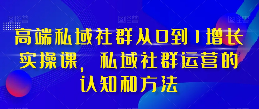 高端私域社群从0到1增长实操课，私域社群运营的认知和方法-福喜网创