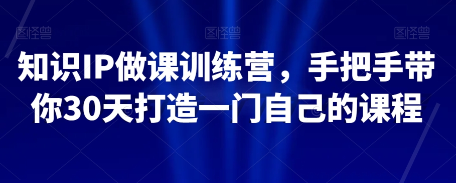 知识IP做课训练营，手把手带你30天打造一门自己的课程-福喜网创