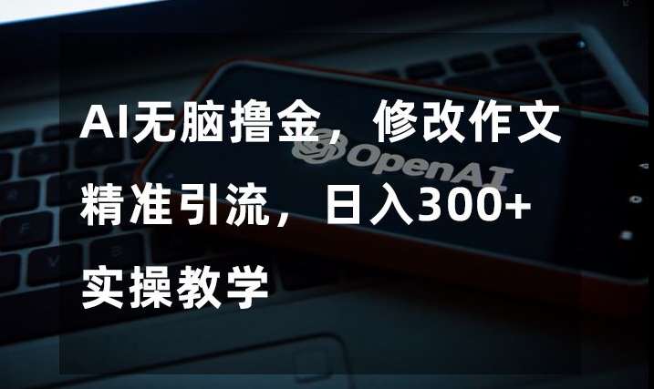AI无脑撸金，修改作文精准引流，日入300+，实操教学【揭秘】-福喜网创