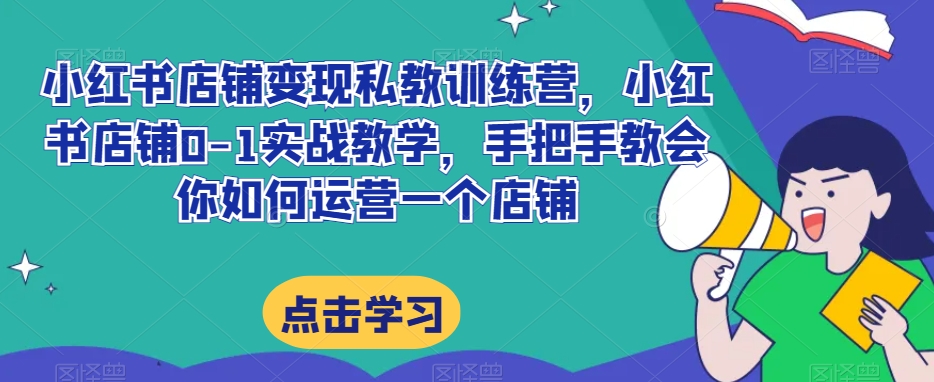 小红书店铺变现私教训练营，小红书店铺0-1实战教学，手把手教会你如何运营一个店铺-福喜网创