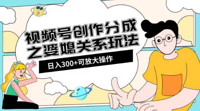 视频号创作分成之婆媳关系玩法【教程+素材渠道】【揭秘】-福喜网创