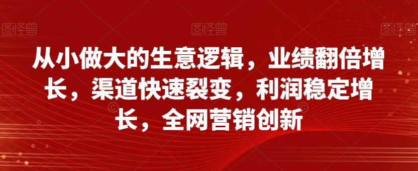 从小做大的生意逻辑，业绩翻倍增长，渠道快速裂变，利润稳定增长，全网营销创新-福喜网创