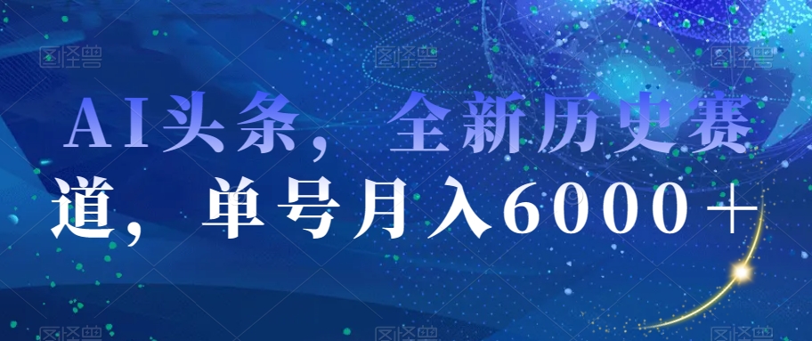 AI头条，全新历史赛道，单号月入6000＋【揭秘】-福喜网创