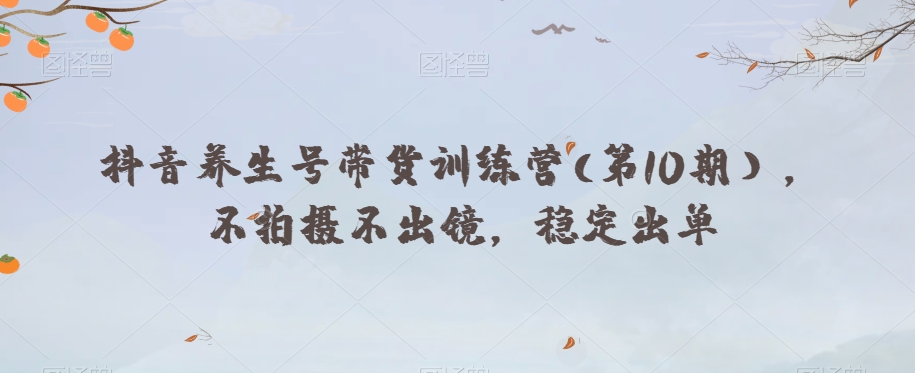 抖音养生号带货训练营(第10期），不拍摄不出镜，稳定出单-福喜网创