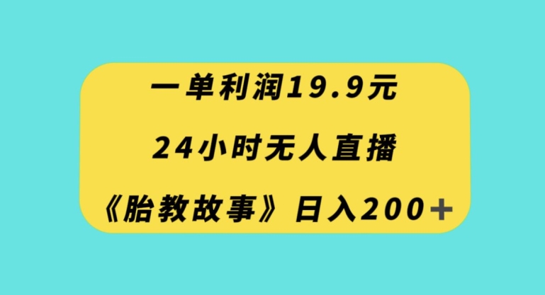 一单利润19.9，24小时无人直播胎教故事，每天轻松200+【揭秘】-福喜网创