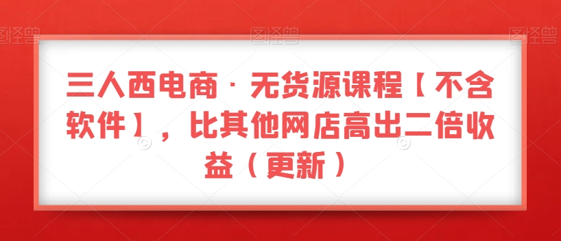 三人西电商·无货源课程【不含软件】，比其他网店高出二倍收益（更新）-福喜网创