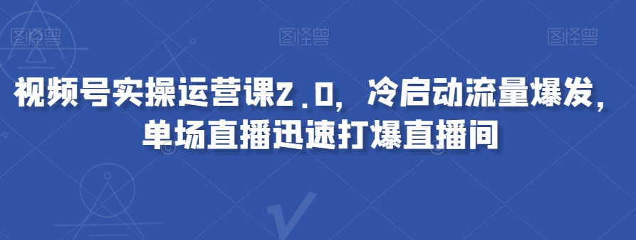 视频号实操运营课2.0，冷启动流量爆发，单场直播迅速打爆直播间-福喜网创