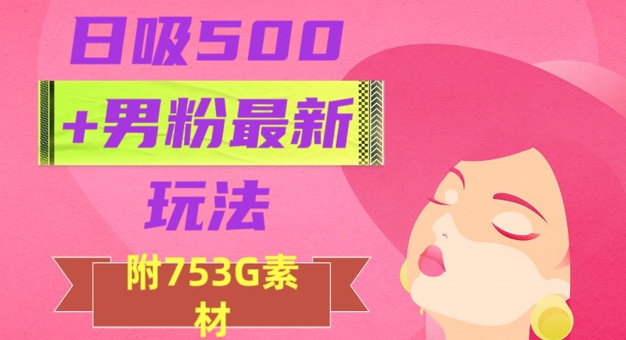 日吸500+男粉最新玩法，从作品制作到如何引流及后端变现，保姆级教程【揭秘】-福喜网创