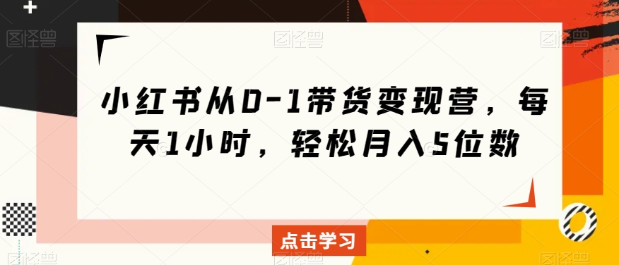 小红书从0-1带货变现营，每天1小时，轻松月入5位数-福喜网创