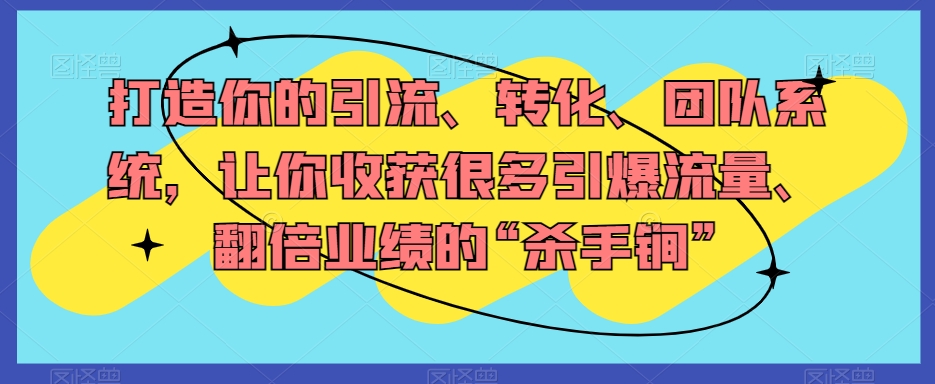 打造你的引流、转化、团队系统，让你收获很多引爆流量、翻倍业绩的“杀手锏”-福喜网创