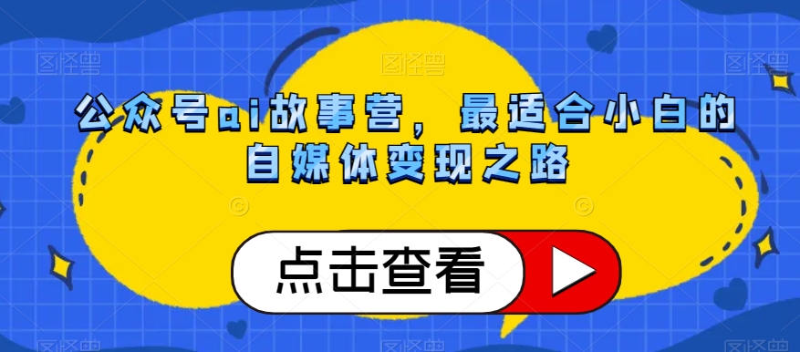 公众号ai故事营，最适合小白的自媒体变现之路-福喜网创