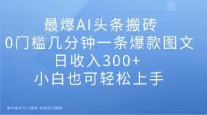 最爆AI头条搬砖，0门槛几分钟一条爆款图文，日收入300+，小白也可轻松上手【揭秘】-福喜网创