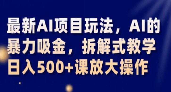 最新AI项目玩法，AI的暴力吸金，拆解式教学，日入500+课放大操作【揭秘】-福喜网创