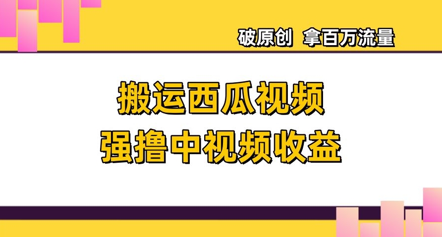 搬运西瓜视频强撸中视频收益，日赚600+破原创，拿百万流量【揭秘】-福喜网创