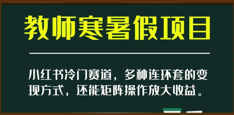 小红书冷门赛道，教师寒暑假项目，多种连环套的变现方式，还能矩阵操作放大收益【揭秘】-福喜网创