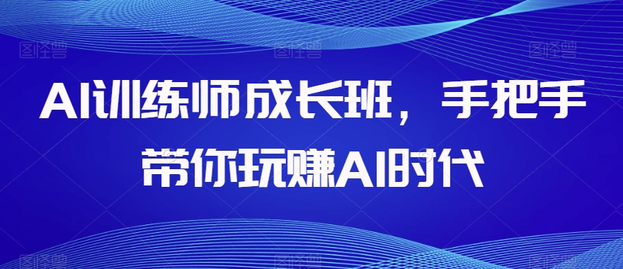 AI训练师成长班，手把手带你玩赚AI时代-福喜网创