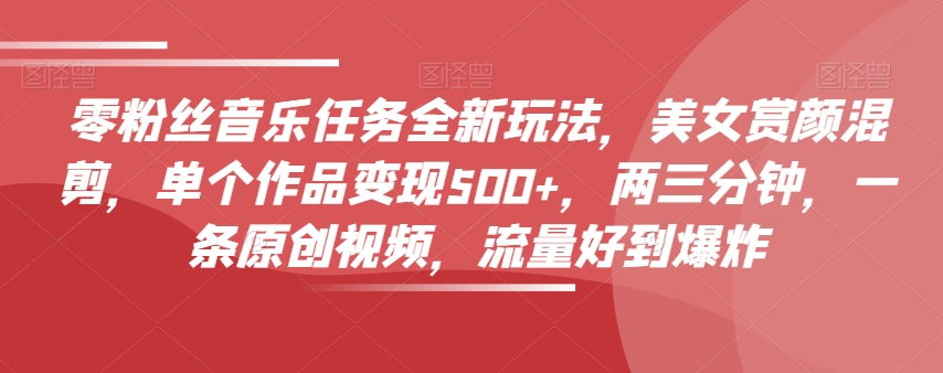 零粉丝音乐任务全新玩法，美女赏颜混剪，单个作品变现500+，两三分钟，一条原创视频，流量好到爆炸-福喜网创