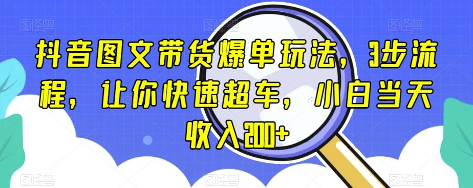 抖音图文带货爆单玩法，3步流程，让你快速超车，小白当天收入200+【揭秘】-福喜网创