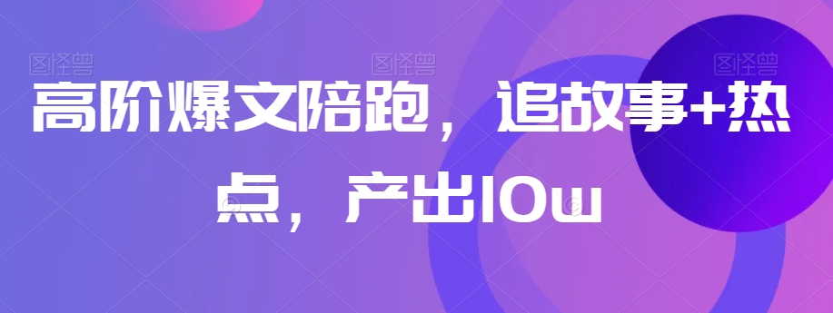 高阶爆文陪跑，追故事+热点，产出10w+-福喜网创