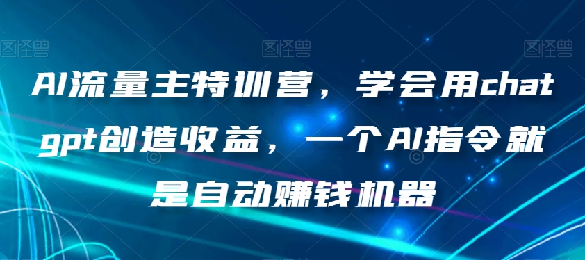 AI流量主特训营，学会用chatgpt创造收益，一个AI指令就是自动赚钱机器-福喜网创