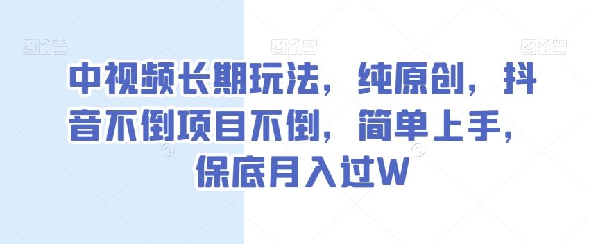 中视频长期玩法，纯原创，抖音不倒项目不倒，简单上手，保底月入过W【揭秘】-福喜网创