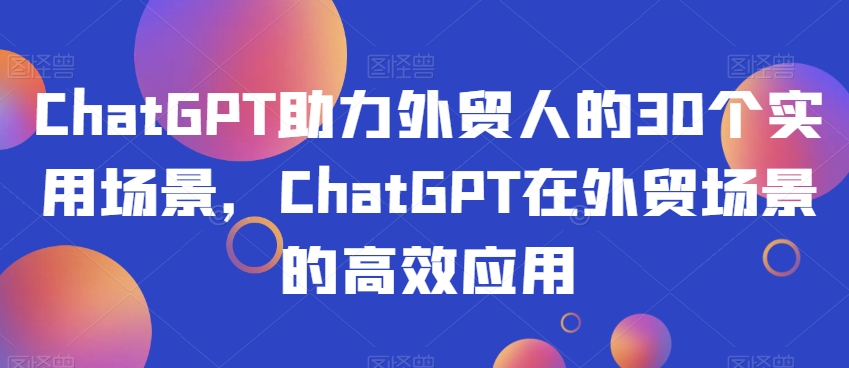 ChatGPT助力外贸人的30个实用场景，ChatGPT在外贸场景的高效应用-福喜网创