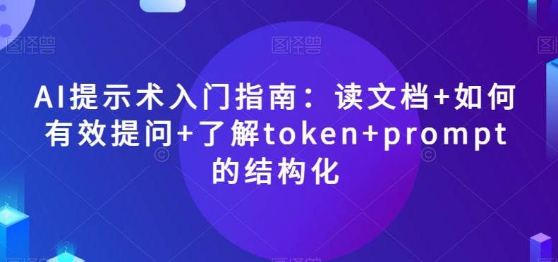 AI提示术入门指南：读文档+如何有效提问+了解token+prompt的结构化【揭秘】-福喜网创