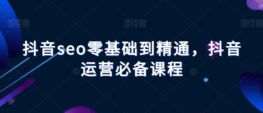 抖音seo零基础到精通，抖音运营必备课程-福喜网创