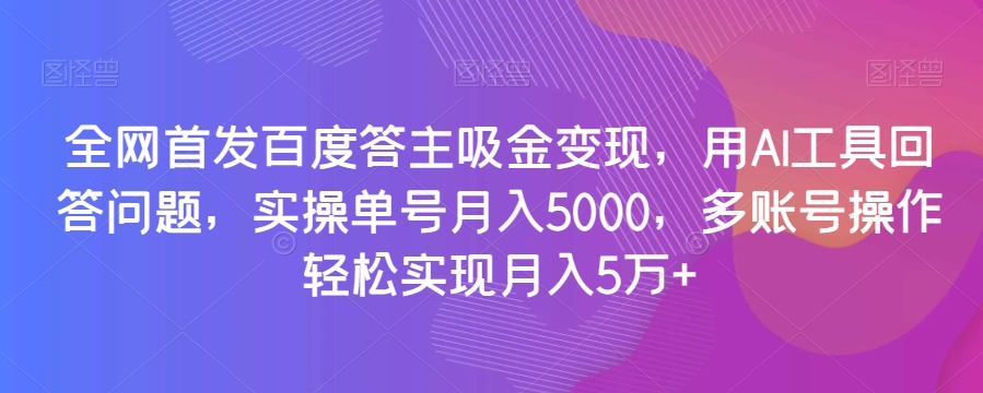 全网首发百度答主吸金变现，用AI工具回答问题，实操单号月入5000，多账号操作轻松实现月入5万+【揭秘】-福喜网创