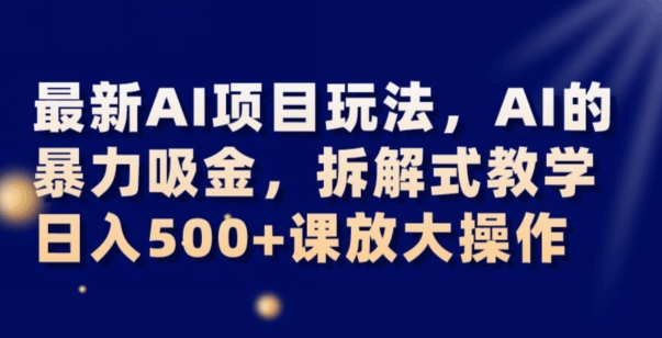 最新AI项目玩法，AI的暴力吸金，拆解式教学，日入500+可放大操作【揭秘】-福喜网创