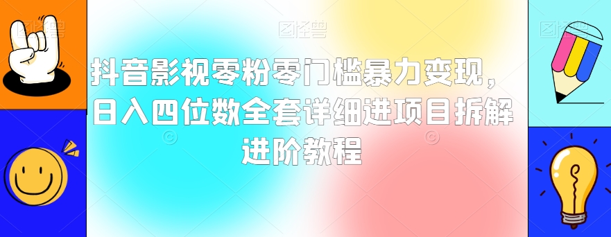 抖音影视零粉零门槛暴力变现，日入四位数全套详细进项目拆解进阶教程【揭秘】-福喜网创