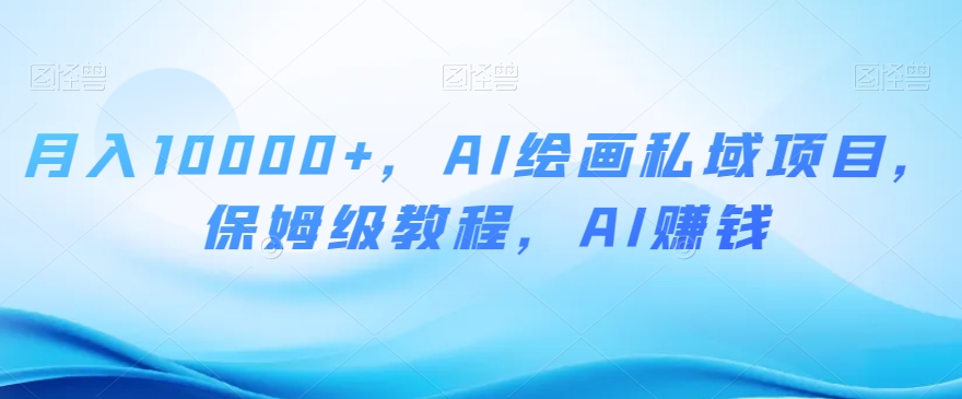 月入10000+，AI绘画私域项目，保姆级教程，AI赚钱【揭秘】-福喜网创