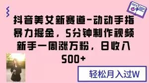 抖音美女新赛道-动动手指暴力掘金，5分钟制作视频，新手一周涨万粉，日收入500+【揭秘】-福喜网创